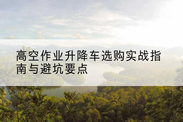 清丰升降车怎么选-高空作业升降车选购实战指南与避坑要点