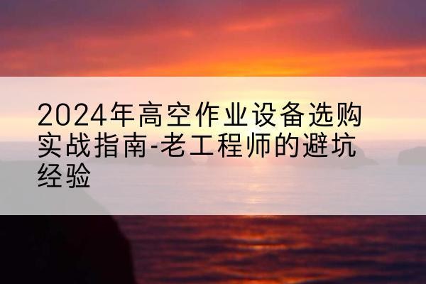 清丰高空作业升降机厂家推荐-2024年高空作业设备选购实战指南-老工程师的避坑经验