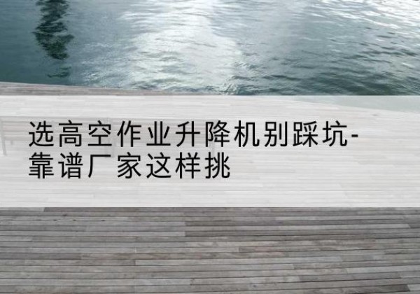 清丰剪叉式升降机厂家-选高空作业升降机别踩坑-靠谱厂家这样挑
