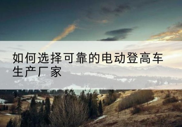 清丰电动登高车厂家-如何选择可靠的电动登高车生产厂家