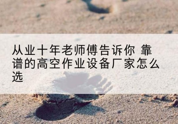 清丰高空作业升降机厂家推荐-从业十年老师傅告诉你 靠谱的高空作业设备厂家怎么选