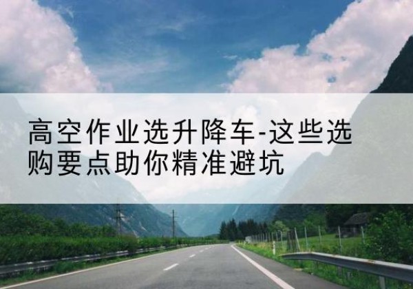 清丰升降车厂家-高空作业选升降车-这些选购要点助你*避坑