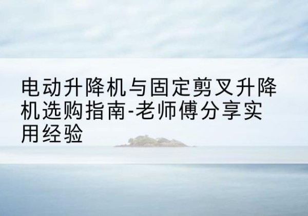 清丰电动升降机怎么选-电动升降机与固定剪叉升降机选购指南-老师傅分享实用经验