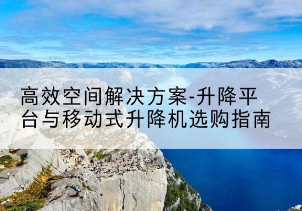 清丰升降平台厂家-*空间解决方案-升降平台与移动式升降机选购指南