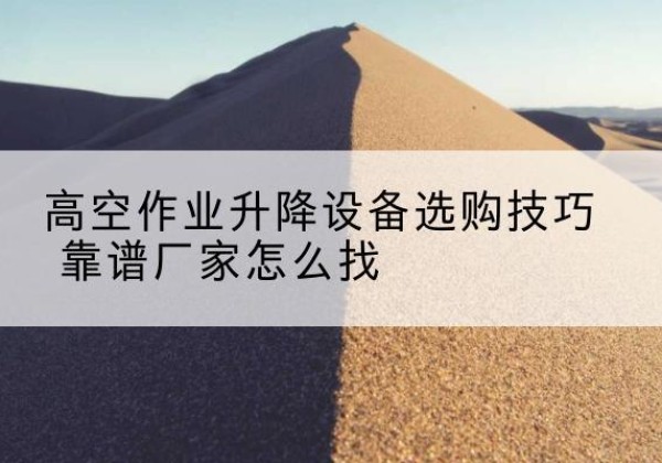 清丰电动升降平台厂家推荐-高空作业升降设备选购技巧 靠谱厂家怎么找