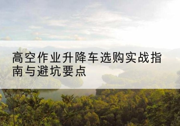 清丰升降车怎么选-高空作业升降车选购实战指南与避坑要点