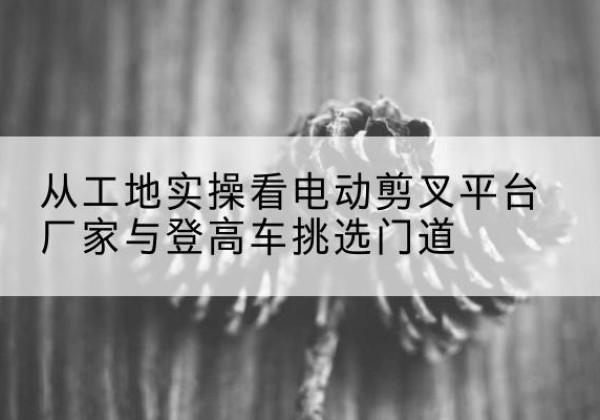 清丰电动剪叉升降平台厂家-从工地实操看电动剪叉平台厂家与登高车挑选门道