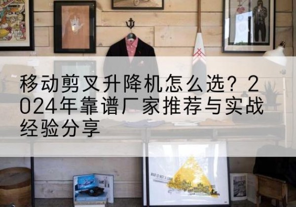 清丰升降平台厂家推荐-移动剪叉升降机怎么选？2024年靠谱厂家推荐与实战经验分享