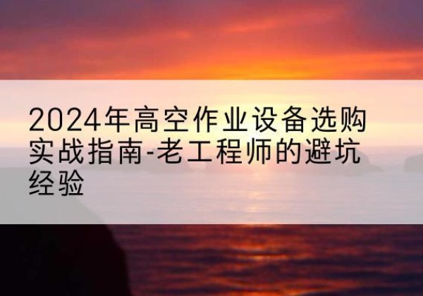 清丰高空作业升降机厂家推荐-2024年高空作业设备选购实战指南-老工程师的避坑经验